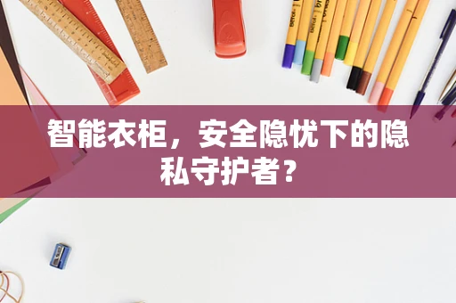 智能衣柜，安全隐忧下的隐私守护者？