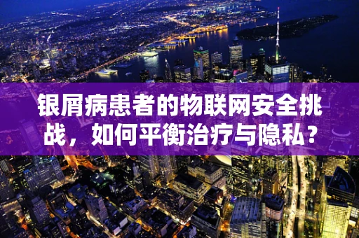 银屑病患者的物联网安全挑战，如何平衡治疗与隐私？