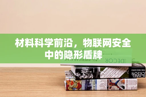 材料科学前沿，物联网安全中的隐形盾牌