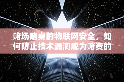 赌场赌桌的物联网安全，如何防止技术漏洞成为赌资的漏洞？