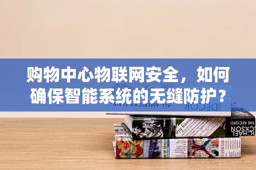 购物中心物联网安全，如何确保智能系统的无缝防护？