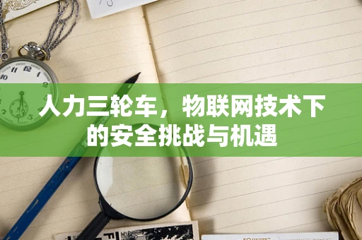 人力三轮车，物联网技术下的安全挑战与机遇