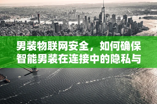 男装物联网安全，如何确保智能男装在连接中的隐私与安全？
