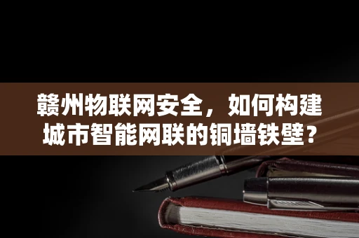 赣州物联网安全，如何构建城市智能网联的铜墙铁壁？