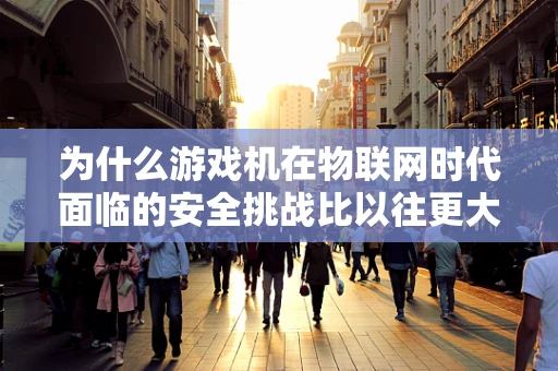 为什么游戏机在物联网时代面临的安全挑战比以往更大？