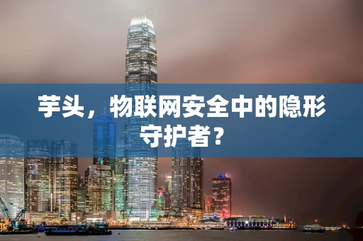 芋头，物联网安全中的隐形守护者？