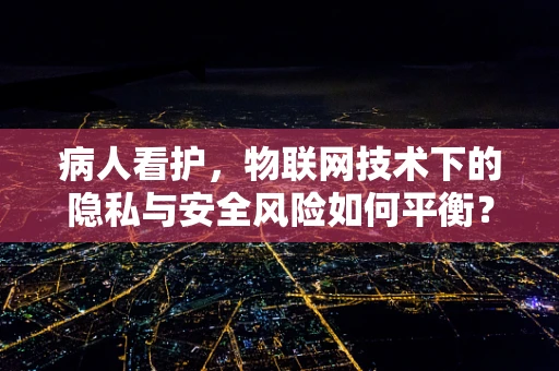 病人看护，物联网技术下的隐私与安全风险如何平衡？