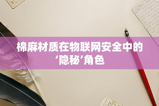 棉麻材质在物联网安全中的‘隐秘’角色