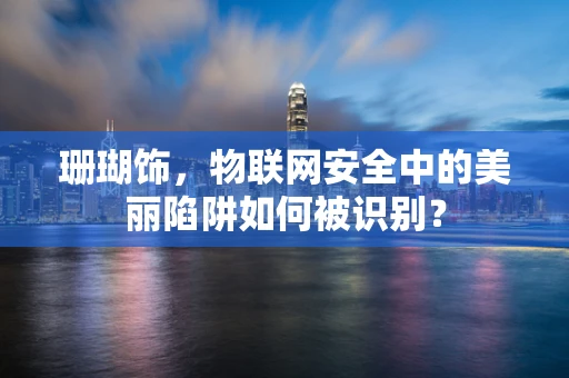珊瑚饰，物联网安全中的美丽陷阱如何被识别？