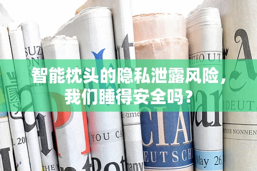 智能枕头的隐私泄露风险，我们睡得安全吗？