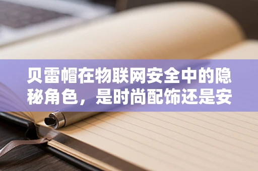 贝雷帽在物联网安全中的隐秘角色，是时尚配饰还是安全防线？