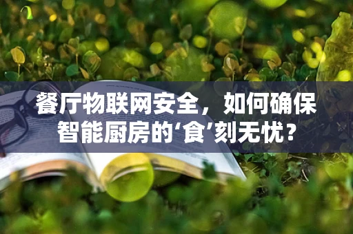 餐厅物联网安全，如何确保智能厨房的‘食’刻无忧？