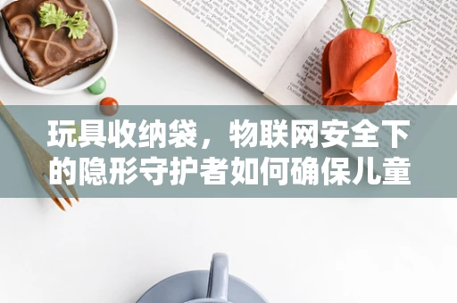 玩具收纳袋，物联网安全下的隐形守护者如何确保儿童隐私？