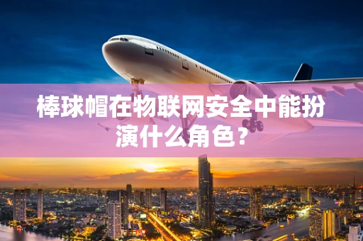 棒球帽在物联网安全中能扮演什么角色？