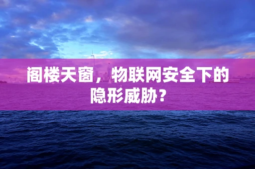 阁楼天窗，物联网安全下的隐形威胁？