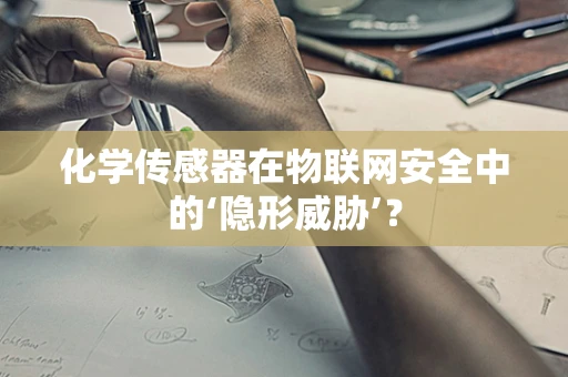 化学传感器在物联网安全中的‘隐形威胁’？