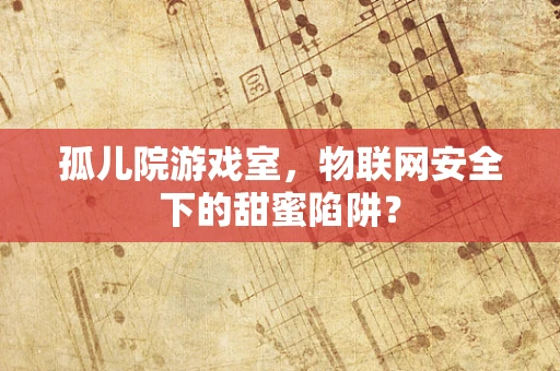 孤儿院游戏室，物联网安全下的甜蜜陷阱？