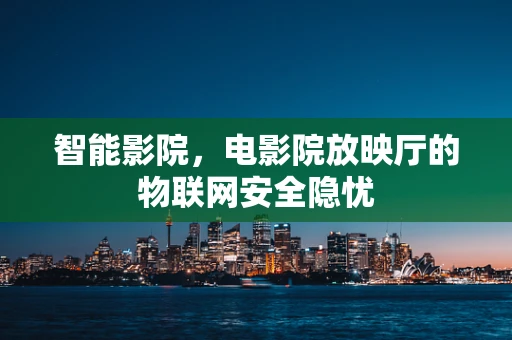 智能影院，电影院放映厅的物联网安全隐忧
