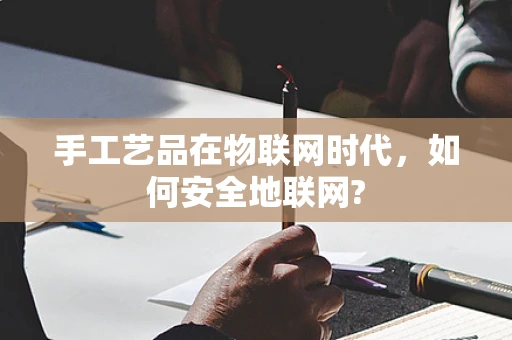 手工艺品在物联网时代，如何安全地联网?