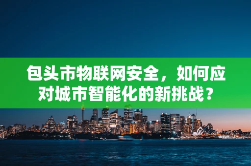 包头市物联网安全，如何应对城市智能化的新挑战？