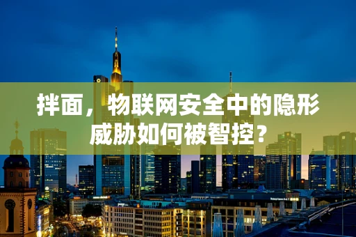 拌面，物联网安全中的隐形威胁如何被智控？