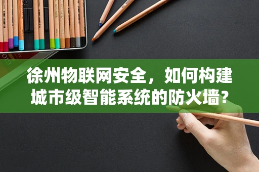 徐州物联网安全，如何构建城市级智能系统的防火墙？