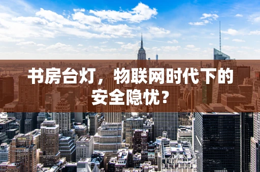书房台灯，物联网时代下的安全隐忧？
