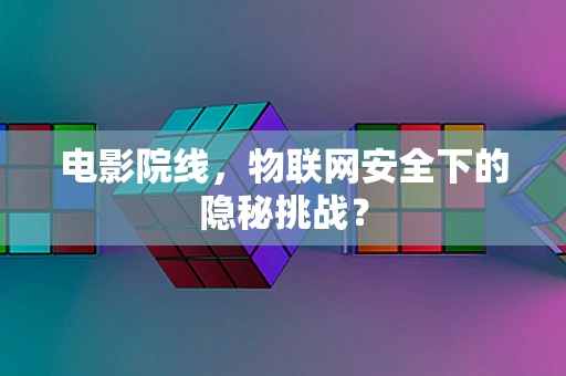 电影院线，物联网安全下的隐秘挑战？
