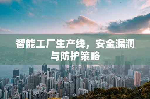 智能工厂生产线，安全漏洞与防护策略