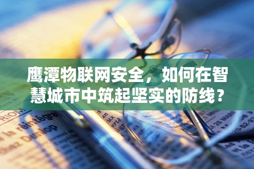 鹰潭物联网安全，如何在智慧城市中筑起坚实的防线？