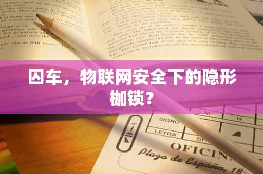 囚车，物联网安全下的隐形枷锁？