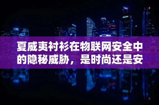 夏威夷衬衫在物联网安全中的隐秘威胁，是时尚还是安全漏洞？