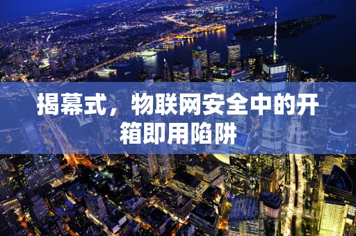 揭幕式，物联网安全中的开箱即用陷阱