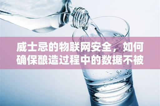 威士忌的物联网安全，如何确保酿造过程中的数据不被窃取？