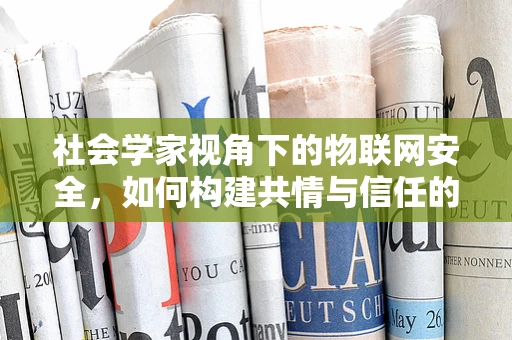 社会学家视角下的物联网安全，如何构建共情与信任的桥梁？