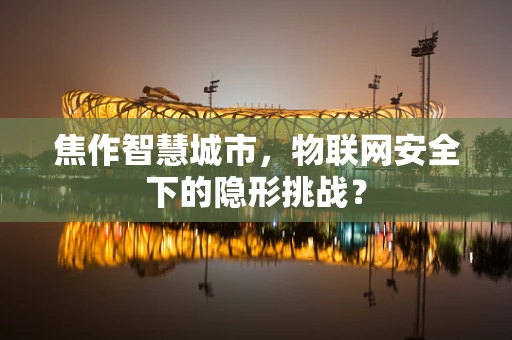 焦作智慧城市，物联网安全下的隐形挑战？