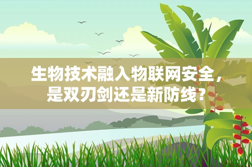 生物技术融入物联网安全，是双刃剑还是新防线？
