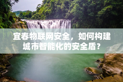 宜春物联网安全，如何构建城市智能化的安全盾？