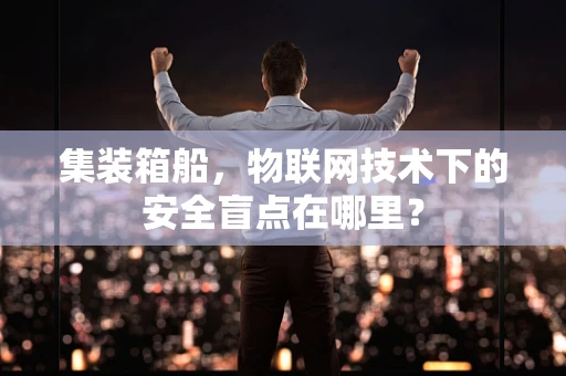 集装箱船，物联网技术下的安全盲点在哪里？