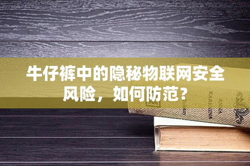 牛仔裤中的隐秘物联网安全风险，如何防范？
