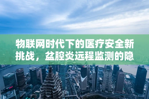 物联网时代下的医疗安全新挑战，盆腔炎远程监测的隐私风险？