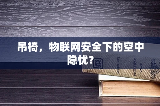 吊椅，物联网安全下的空中隐忧？