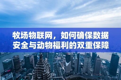 牧场物联网，如何确保数据安全与动物福利的双重保障？