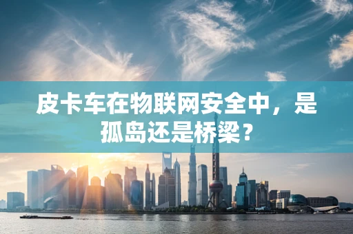 皮卡车在物联网安全中，是孤岛还是桥梁？