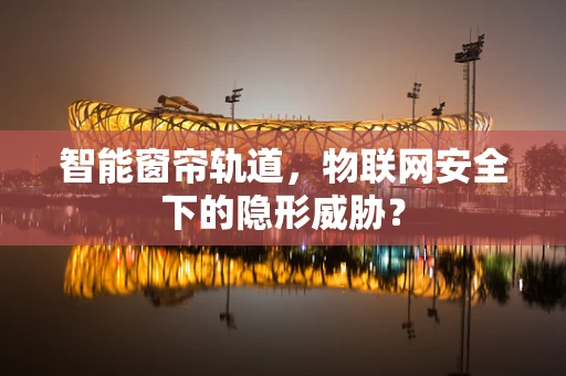 智能窗帘轨道，物联网安全下的隐形威胁？