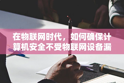 在物联网时代，如何确保计算机安全不受物联网设备漏洞的威胁？