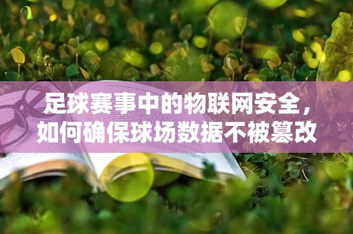 足球赛事中的物联网安全，如何确保球场数据不被篡改？