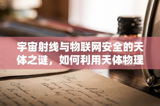 宇宙射线与物联网安全的天体之谜，如何利用天体物理学原理增强网络安全？