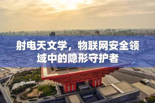 射电天文学，物联网安全领域中的隐形守护者