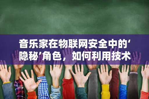 音乐家在物联网安全中的‘隐秘’角色，如何利用技术保护创意？
